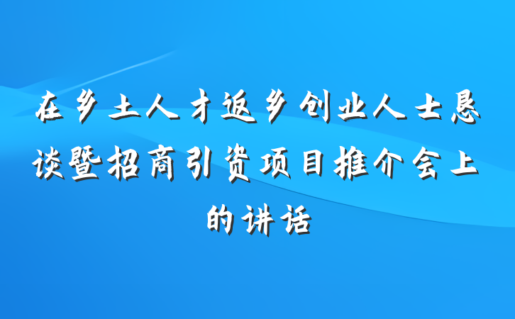在乡土人才返乡创业人士恳谈暨招商引资项目推介会上的讲话