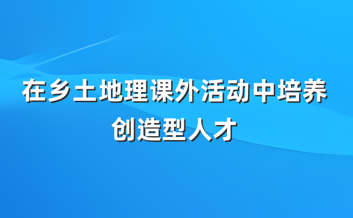 在乡土地理课外活动中培养创造型人才