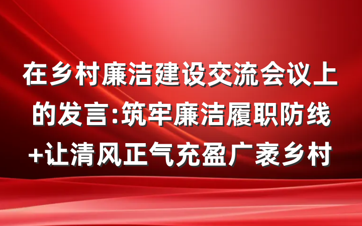 在乡村廉洁建设交流会议上的发言:筑牢廉洁履职防线 让清风正气充盈广袤乡村