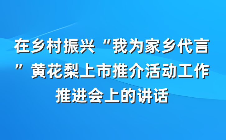 在乡村振兴“我为家乡代言”黄花梨上市推介活动工作推进会上的讲话