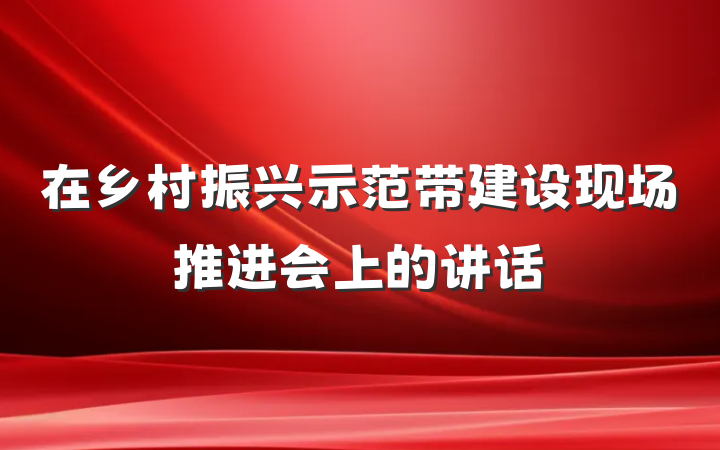 在乡村振兴示范带建设现场推进会上的讲话