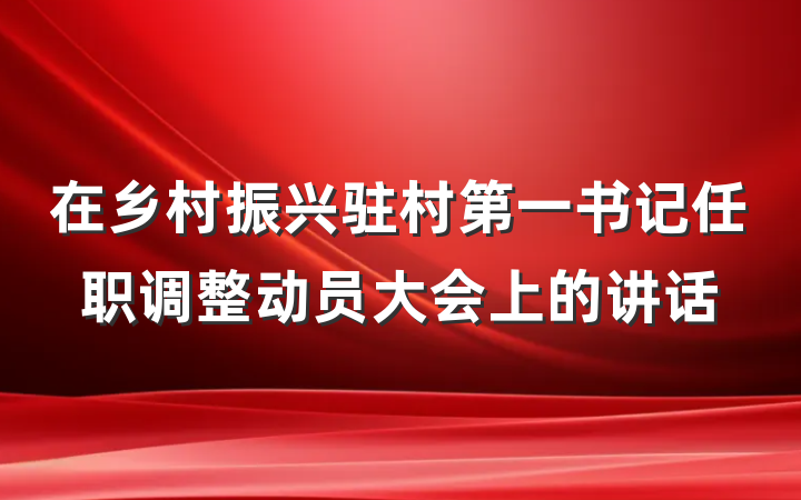 在乡村振兴驻村第一书记任职调整动员大会上的讲话