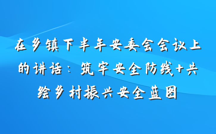 在乡镇下半年安委会会议上的讲话：筑牢安全防线 共绘乡村振兴安全蓝图