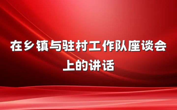 在乡镇与驻村工作队座谈会上的讲话