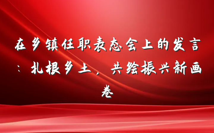 在乡镇任职表态会上的发言：扎根乡土，共绘振兴新画卷