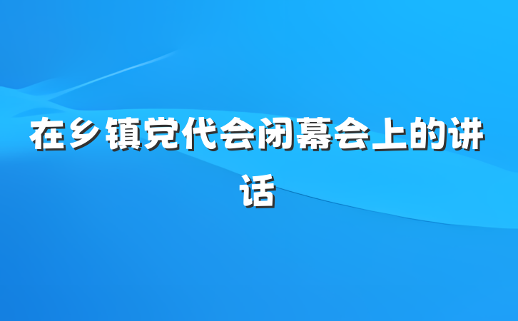 在乡镇党代会闭幕会上的讲话