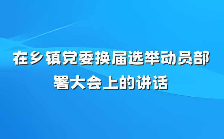 在乡镇党委换届选举动员部署大会上的讲话