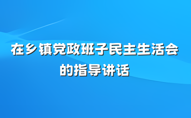 在乡镇党政班子民主生活会的指导讲话