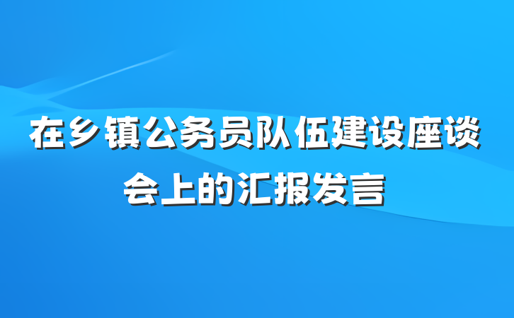 在乡镇公务员队伍建设座谈会上的汇报发言