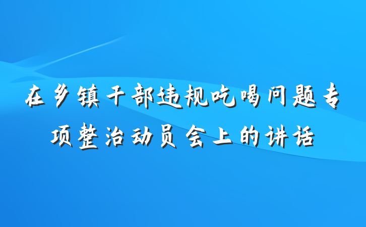 在乡镇干部违规吃喝问题专项整治动员会上的讲话