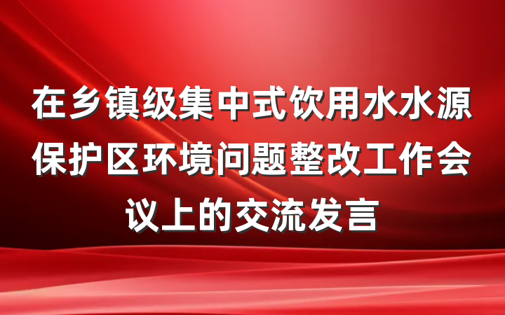在乡镇级集中式饮用水水源保护区环境问题整改工作会议上的交流发言