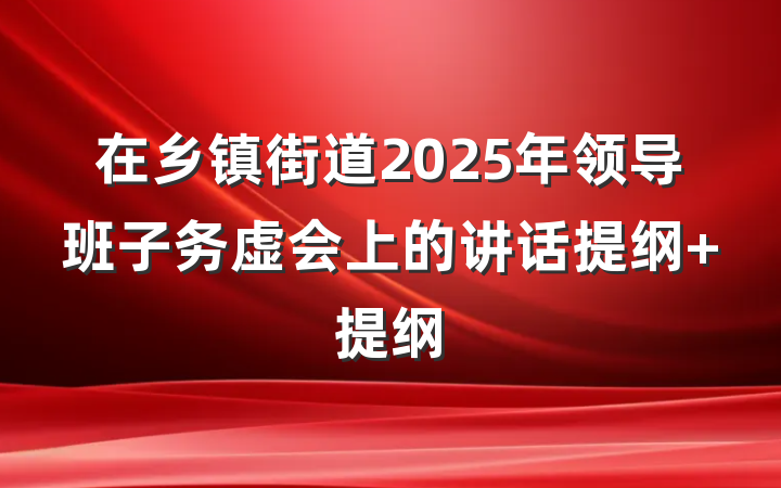 在乡镇街道2025年领导班子务虚会上的讲话提纲 提纲