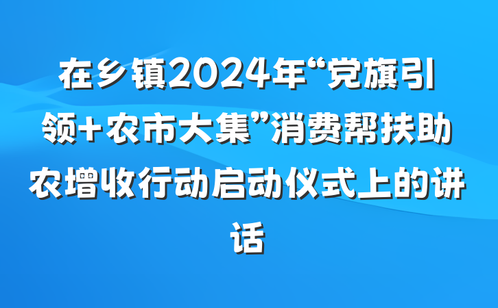 在乡镇2024年“党旗引领 农市大集”消费帮扶助农增收行动启动仪式上的讲话