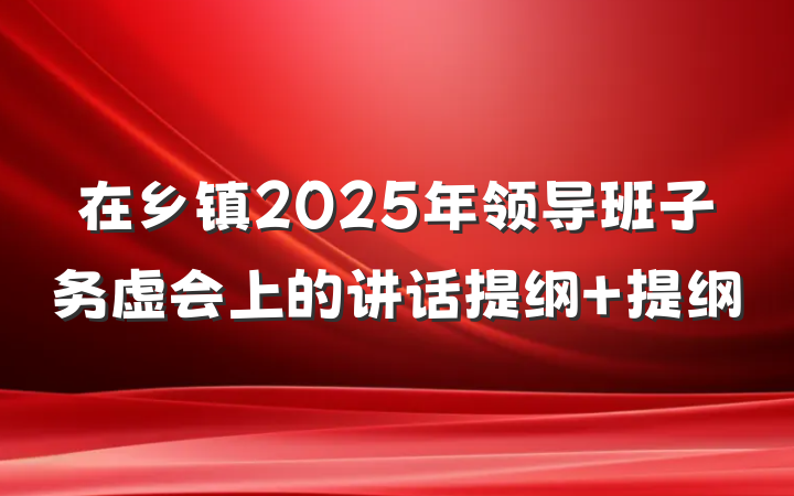 在乡镇2025年领导班子务虚会上的讲话提纲 提纲