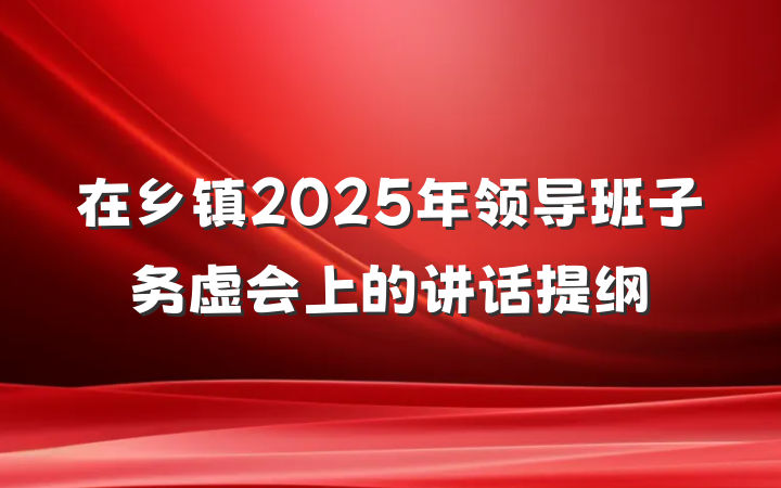 在乡镇2025年领导班子务虚会上的讲话提纲