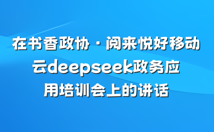 在书香政协·阅来悦好移动云deepseek政务应用培训会上的讲话
