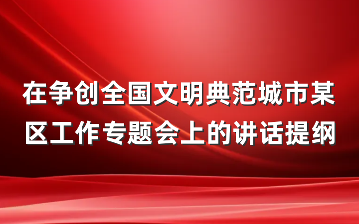 在争创全国文明典范城市某区工作专题会上的讲话提纲