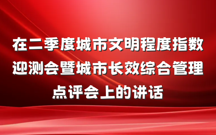 在二季度城市文明程度指数迎测会暨城市长效综合管理点评会上的讲话