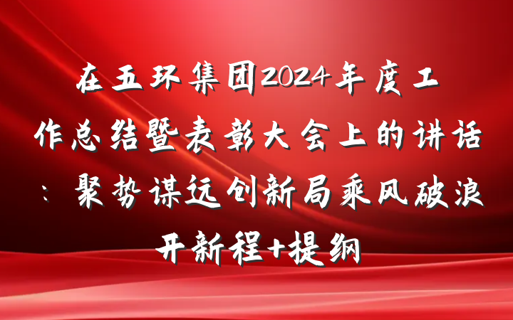 在五环集团2024年度工作总结暨表彰大会上的讲话：聚势谋远创新局乘风破浪开新程 提纲