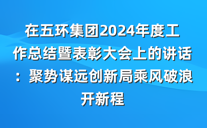 在五环集团2024年度工作总结暨表彰大会上的讲话：聚势谋远创新局乘风破浪开新程