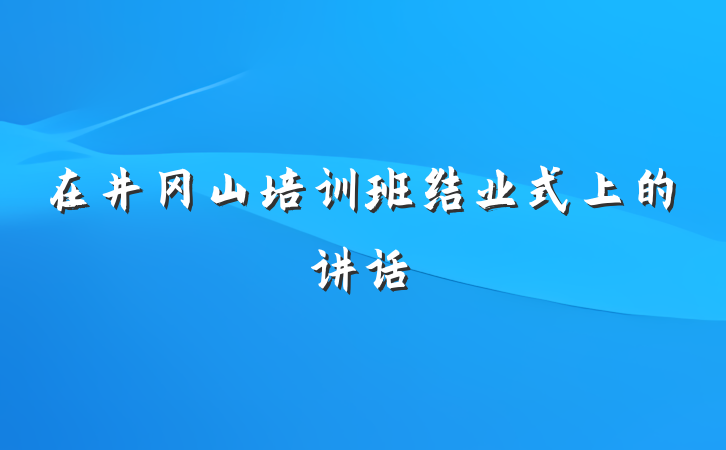 在井冈山培训班结业式上的讲话