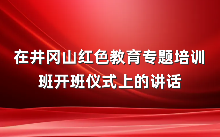 在井冈山红色教育专题培训班开班仪式上的讲话