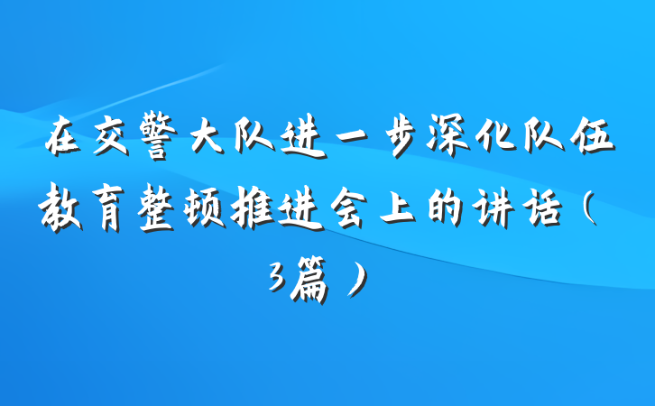 在交警大队进一步深化队伍教育整顿推进会上的讲话（3篇）