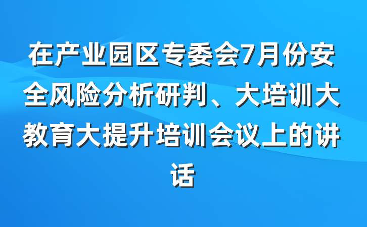 在产业园区专委会7月份安全风险分析研判、大培训大教育大提升培训会议上的讲话
