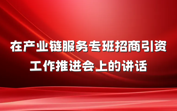 在产业链服务专班招商引资工作推进会上的讲话
