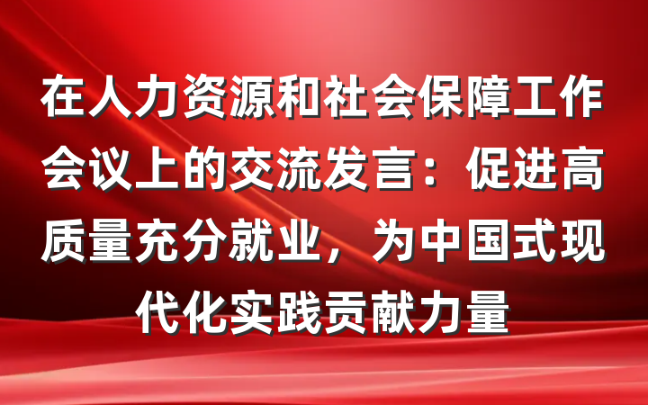 在人力资源和社会保障工作会议上的交流发言：促进高质量充分就业，为中国式现代化实践贡献力量