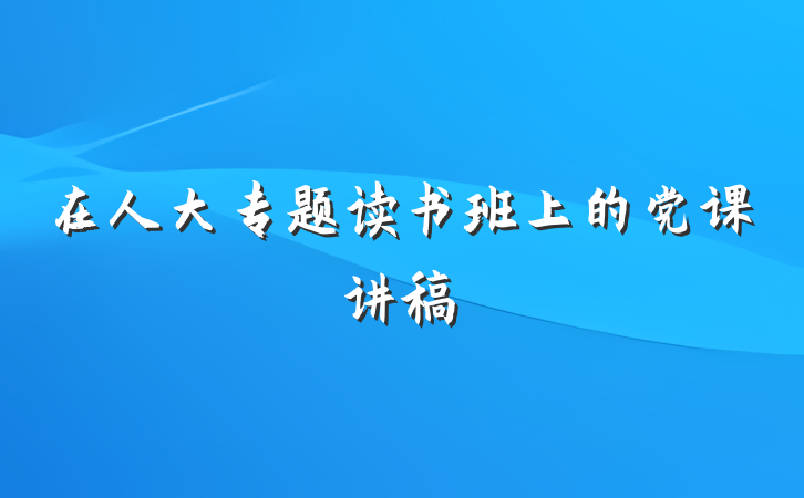 在人大专题读书班上的党课讲稿