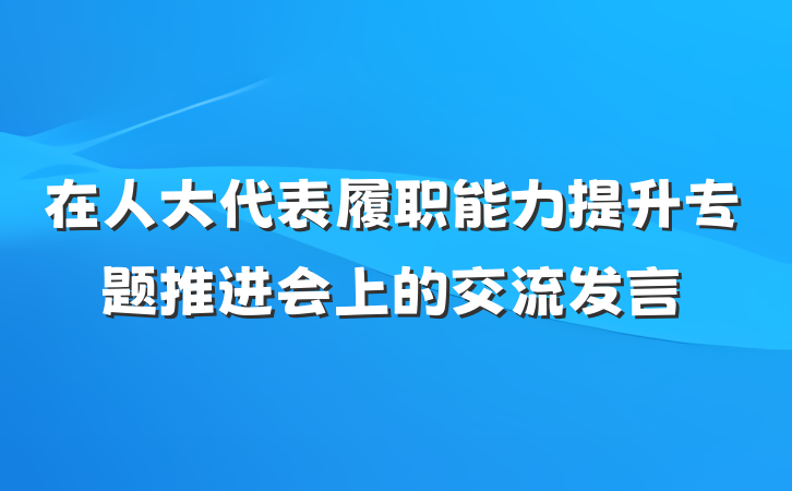 在人大代表履职能力提升专题推进会上的交流发言