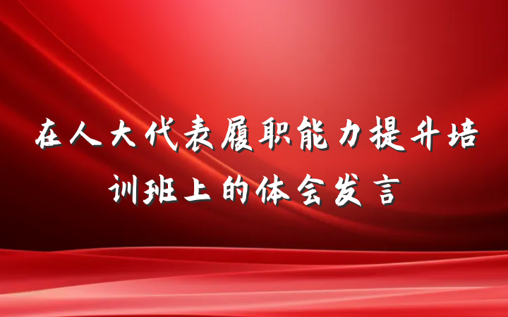 在人大代表履职能力提升培训班上的体会发言