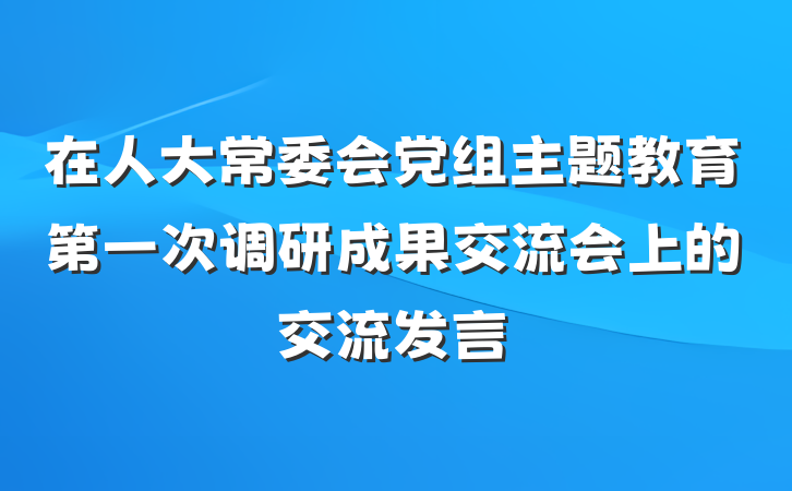 在人大常委会党组主题教育第一次调研成果交流会上的交流发言