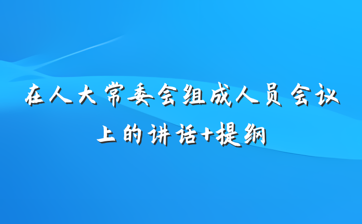 在人大常委会组成人员会议上的讲话 提纲