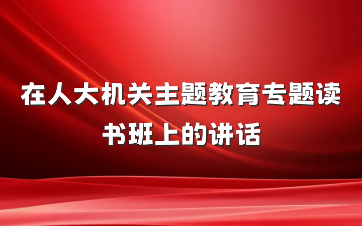 在人大机关主题教育专题读书班上的讲话