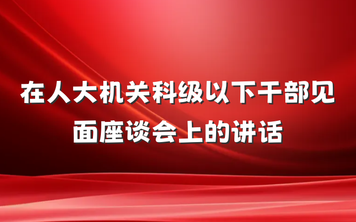 在人大机关科级以下干部见面座谈会上的讲话