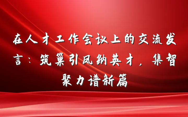 在人才工作会议上的交流发言：筑巢引凤纳英才，集智聚力谱新篇