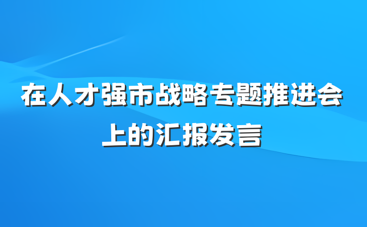 在人才强市战略专题推进会上的汇报发言