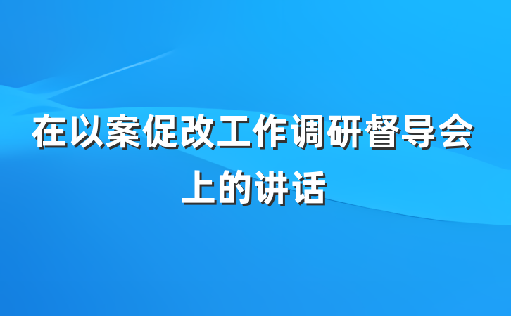 在以案促改工作调研督导会上的讲话