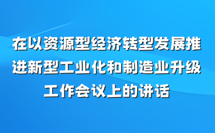 在以资源型经济转型发展推进新型工业化和制造业升级工作会议上的讲话