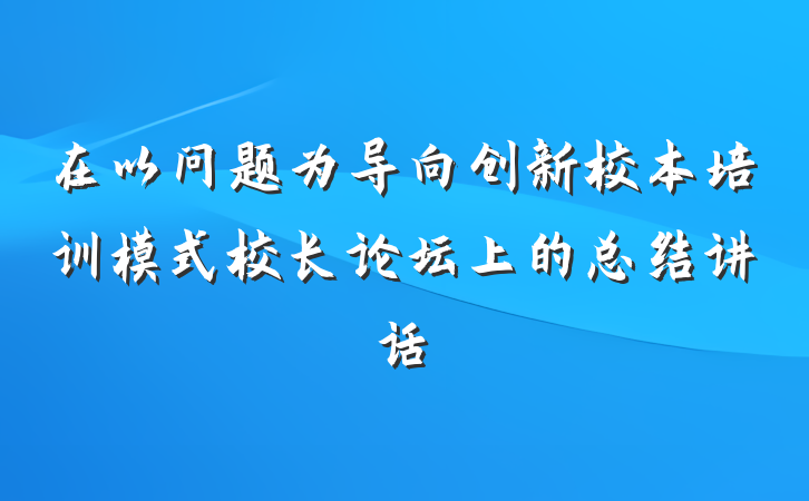 在以问题为导向创新校本培训模式校长论坛上的总结讲话