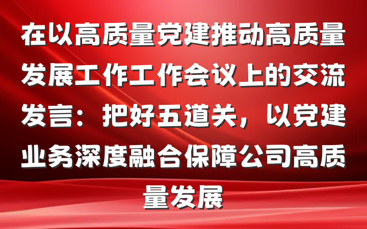 在以高质量党建推动高质量发展工作工作会议上的交流发言：把好五道关，以党建业务深度融合保障公司高质量发展