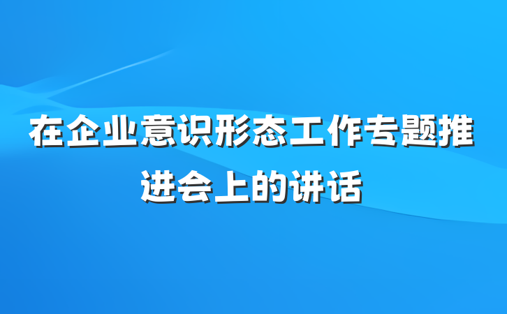 在企业意识形态工作专题推进会上的讲话