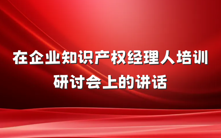 在企业知识产权经理人培训研讨会上的讲话