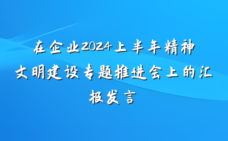 在企业2024上半年精神文明建设专题推进会上的汇报发言
