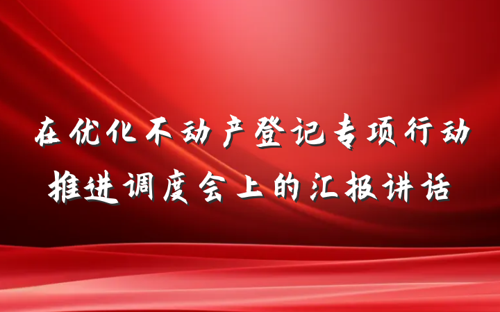 在优化不动产登记专项行动推进调度会上的汇报讲话