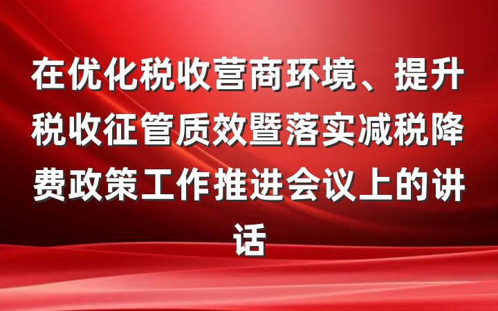 在优化税收营商环境、提升税收征管质效暨落实减税降费政策工作推进会议上的讲话