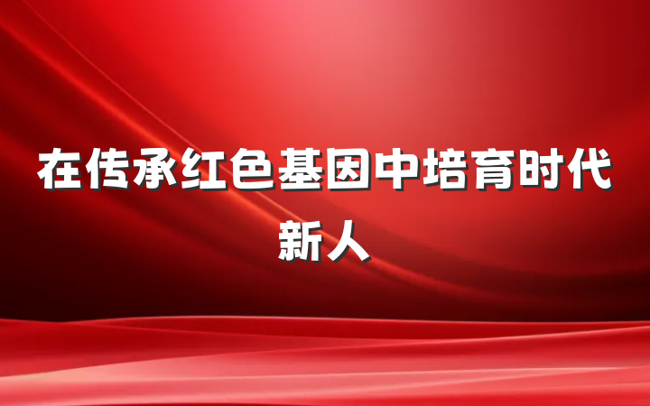 在传承红色基因中培育时代新人
