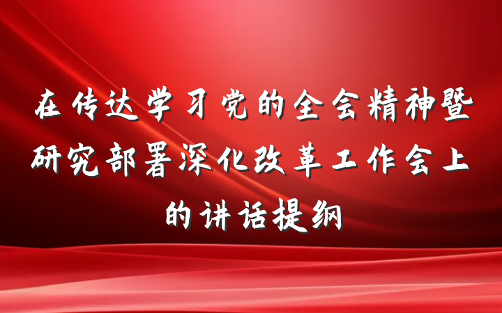 在传达学习党的全会精神暨研究部署深化改革工作会上的讲话提纲